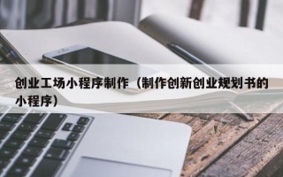 辽源创业工场小程序制作（制作创新创业规划书的小程序）
