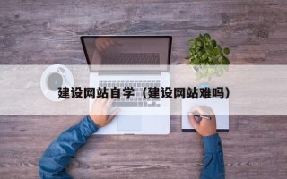 辽源建设网站自学（建设网站难吗）