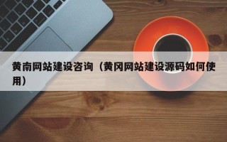 辽源黄南网站建设咨询（黄冈网站建设源码如何使用）