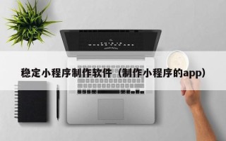 辽源稳定小程序制作软件（制作小程序的app）