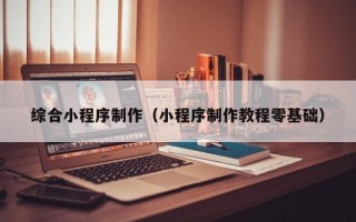 辽源综合小程序制作（小程序制作教程零基础）
