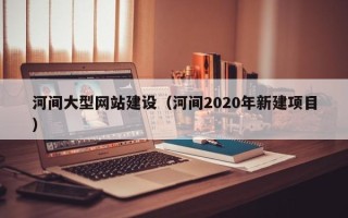 辽源河间大型网站建设（河间2020年新建项目）