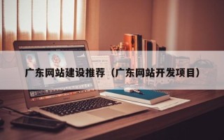 辽源广东网站建设推荐（广东网站开发项目）