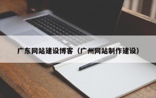 辽源广东网站建设博客（广州网站制作建设）