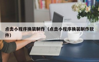 辽源点击小程序换装制作（点击小程序换装制作软件）