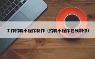 辽源工作招聘小程序制作（招聘小程序在线制作）