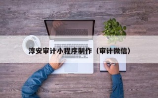 辽源淳安审计小程序制作（审计微信）
