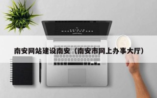 辽源南安网站建设南安（南安市网上办事大厅）