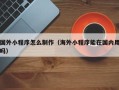 辽源国外小程序怎么制作（海外小程序能在国内用吗）