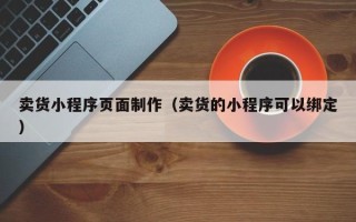 辽源卖货小程序页面制作（卖货的小程序可以绑定）
