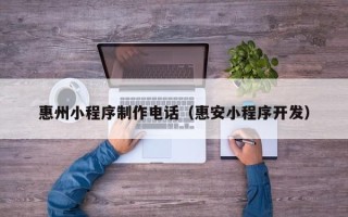 辽源惠州小程序制作电话（惠安小程序开发）