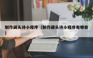 辽源制作藏头诗小程序（制作藏头诗小程序有哪些）
