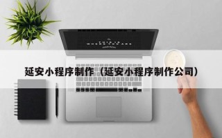 辽源延安小程序制作（延安小程序制作公司）