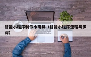 辽源智能小程序制作小玩具（智能小程序流程与步骤）
