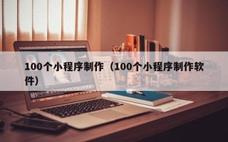 辽源100个小程序制作（100个小程序制作软件）