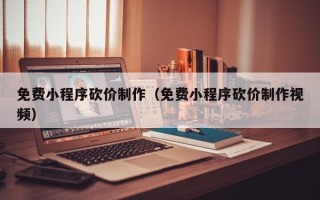 辽源免费小程序砍价制作（免费小程序砍价制作视频）